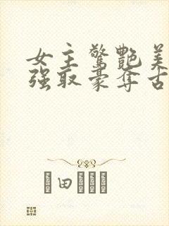 女主惊艳美貌的强取豪夺古言
