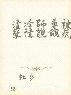 清冷师尊被三个孽徒觊觎疯了免费阅读