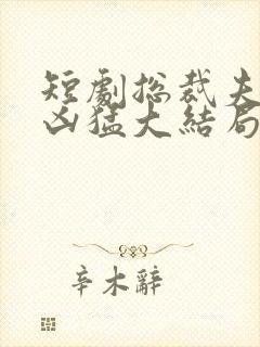 短剧总裁夫人超凶猛大结局