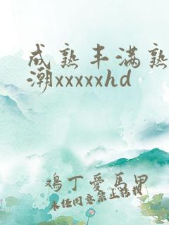 成熟丰满熟妇高潮xxxxxhd
