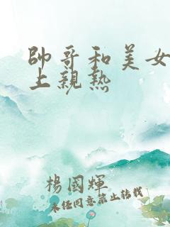 帅哥和美女在床上亲热