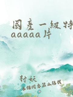 国产一级特黄aaaaaa片