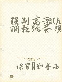 强制高潮(h)调教跳蛋视频