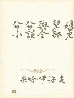 公公与儿媳妇的小说全部免费阅