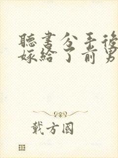 听书分手后,我嫁给了前男友的小叔