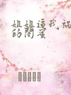 姐姐逼我祸害她的闺蜜