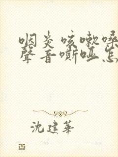 咽炎咳嗽嗓子有声音嘶哑怎么办