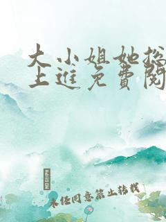 大小姐她总不求上进免费阅读