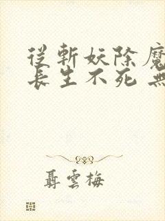 从斩妖除魔开始长生不死 无错