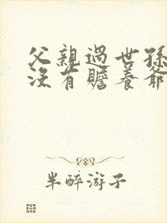 父亲过世孙子有没有赡养爷爷的义务