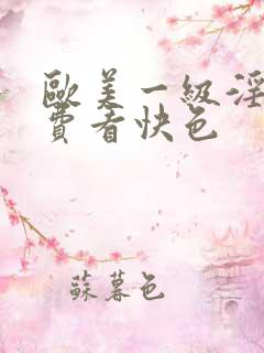 欧美一级淫片免费看快色