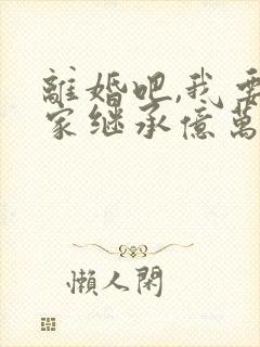 离婚吧,我要回家继承亿万家产在线观看