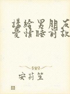 讲给男朋友听的爱情睡前故事