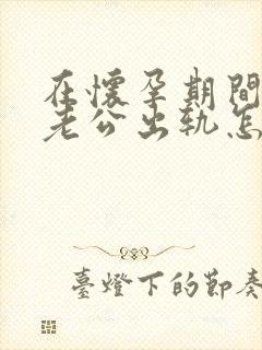 在怀孕期间发现老公出轨怎么办