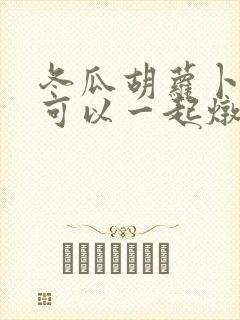 冬瓜胡萝卜排骨可以一起炖吗