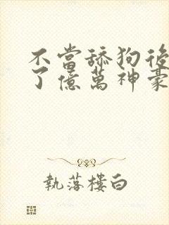 不当舔狗后我成了亿万神豪免费
