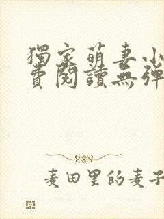 独家萌妻小说免费阅读无弹窗最新章节