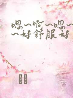 嗯~啊~嗯~啊~好舒服好爽