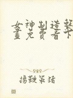 女神制造系统漫画免费看下拉式