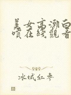 美女高潮白浆直喷在线观看