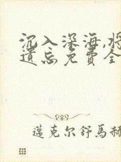 沉入深海,将你遗忘免费全集
