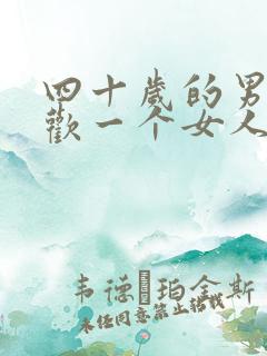 四十岁的男人喜欢一个女人什么表现