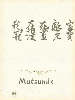 我在死敌家当团宠漫画免费观看下拉式