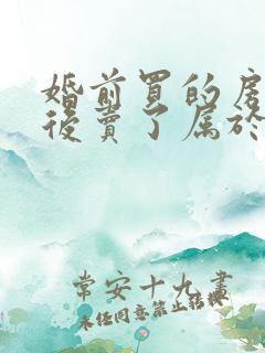 婚前买的房子婚后卖了属于夫妻共同财产吗