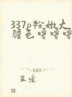 337p粉嫩大胆色噜噜噜小说