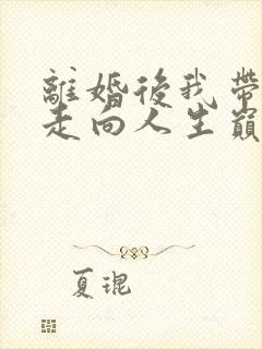 离婚后我带女儿走向人生巅峰免费