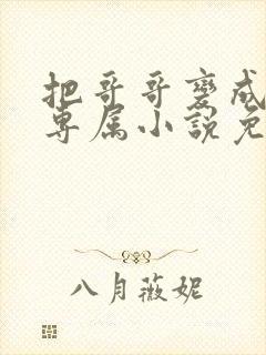 把哥哥变成我的专属小说免费阅读