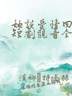 她说爱情回来过短剧观看全集
