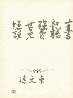 绝世强龙有声小说免费听书