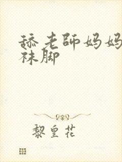 舔老师妈妈的丝袜脚