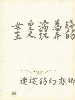 女皇沦为贱妾给主人玩弄的小说