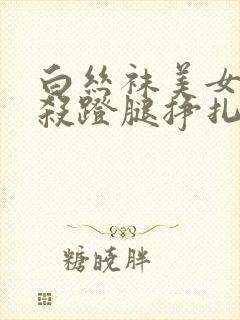 白丝袜美女被勒杀蹬腿挣扎