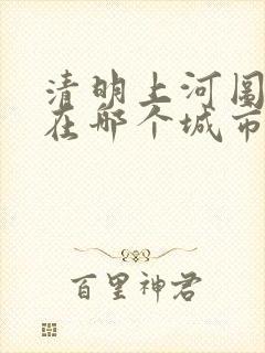 清明上河图是现在哪个城市的景象