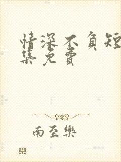 情深不负短剧全集免费