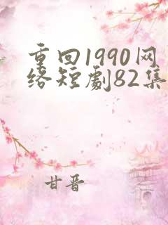 重回1990网络短剧82集免费观看