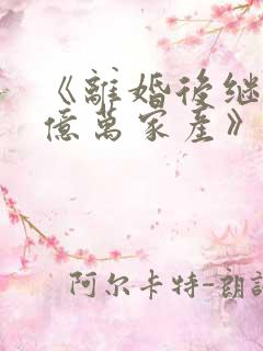 《离婚后继承了亿万家产》