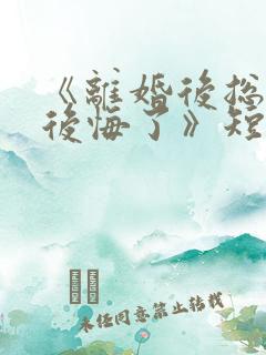《离婚后总裁他后悔了》短剧