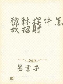 貔貅摆件怎么摆放招财