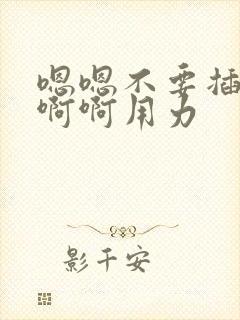 嗯嗯不要插啊啊啊啊用力