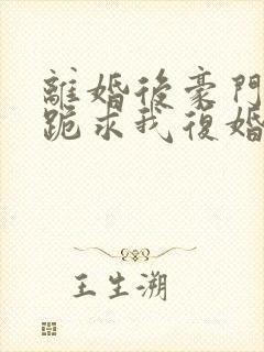 离婚后豪门前夫跪求我复婚无弹窗