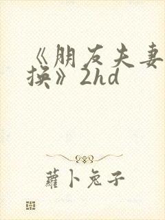 《朋友夫妻:交换》2hd
