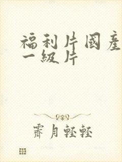 福利片国产精品一级片