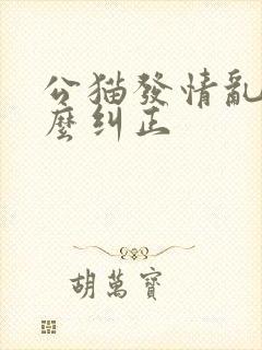 公猫发情乱尿怎么纠正