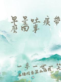 早晨吐痰带血怎么回事