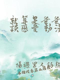 就算是爸爸也要谈恋爱 动漫