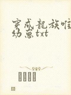 穿成龙族唯一的幼崽txt